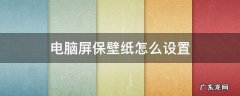 电脑屏保壁纸怎么设置 电脑屏保壁纸怎么设置自动更换