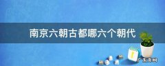南京六朝古都哪六个朝代 南京的六朝古都分别是哪六朝
