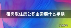 租房取住房公积金需要什么手续和证件 租房取住房公积金需要什么手续