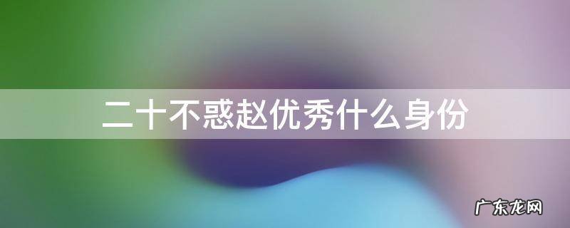 二十不惑赵优秀是谁 二十不惑赵优秀什么身份