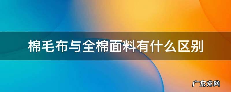 纯棉和布料的区别 棉毛布与全棉面料有什么区别