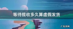 虚假发货 等待揽收多久算虚假发货