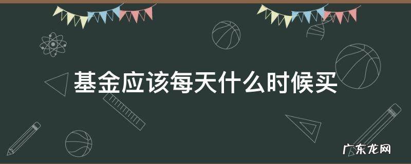 基金每天什么时间买 基金应该每天什么时候买