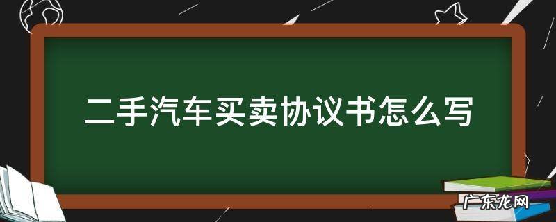 二手卖车合同协议书怎么写 二手汽车买卖协议书怎么写