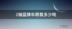 2轴蓝牌车限载多少吨 二轴蓝牌车限载多少吨