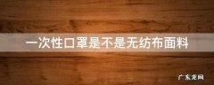 一次性口罩是不是无纺布面料 一次性口罩纱布与无纺布有什么区别
