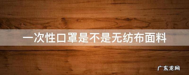 一次性口罩是不是无纺布面料 一次性口罩纱布与无纺布有什么区别