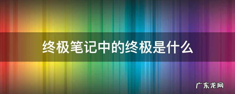 终极笔记中的终极是啥 终极笔记中的终极是什么