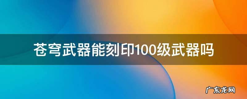苍穹武器能刻印100级武器吗 苍穹武器怎么刻印到100级武器上