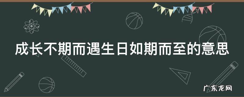 成长不期而遇生日如期而至的意思 成长不期而遇生日如期而至这句话什么意思