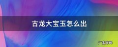 古龙的大宝玉怎么出 古龙大宝玉怎么出