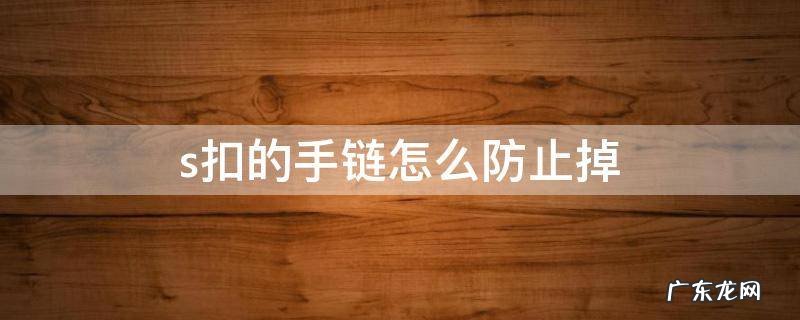 手链s扣容易掉怎么处理 s扣的手链怎么防止掉
