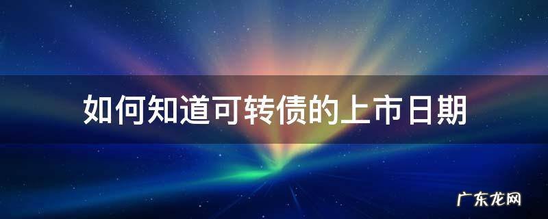 怎么看可转债的上市时间 如何知道可转债的上市日期