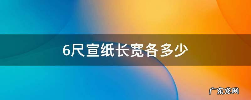 6尺宣纸长宽各多少 6尺宣纸的长宽尺寸