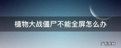 植物大战僵尸不能全屏怎么办 植物大战僵尸打开后不能全屏