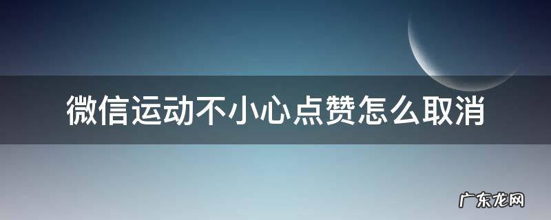 微信运动不小心点赞怎么取消 微信运动不小心赞了怎么取消