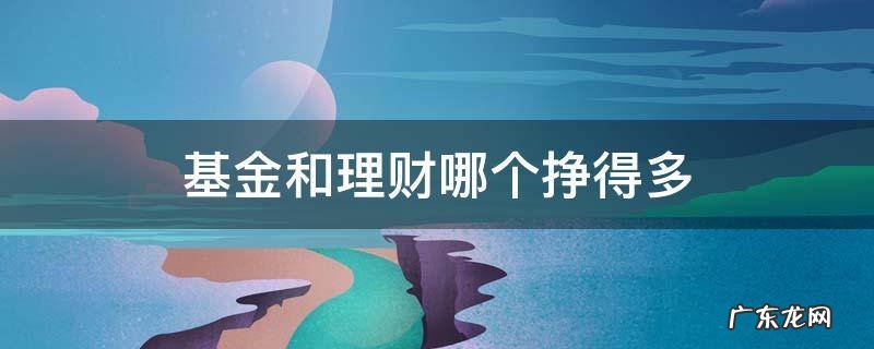 基金和理财哪个利润更高 基金和理财哪个挣得多