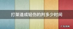 打架轻伤时效期多久? 打架造成轻伤的判多少时间
