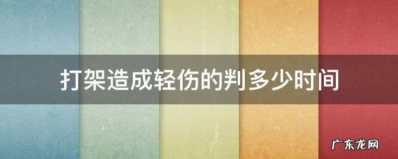 打架轻伤时效期多久? 打架造成轻伤的判多少时间