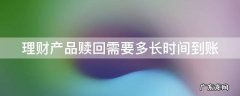 建行理财产品赎回需要多长时间到账 理财产品赎回需要多长时间到账