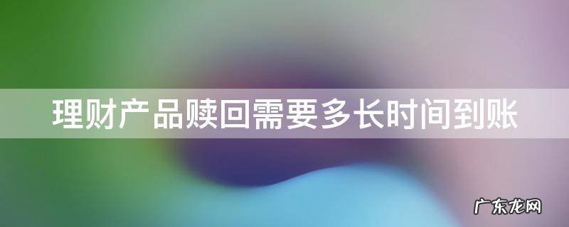 建行理财产品赎回需要多长时间到账 理财产品赎回需要多长时间到账