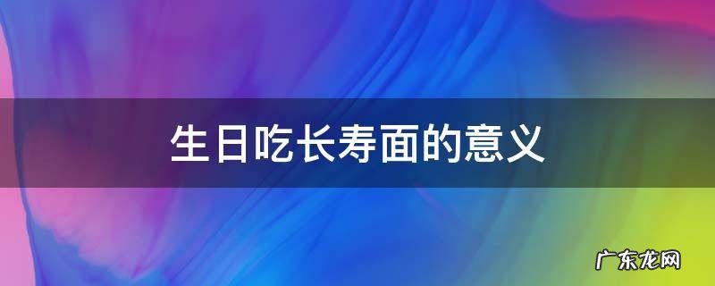生日吃长寿面有什么意义 生日吃长寿面的意义