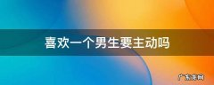 喜欢的男生要主动吗 喜欢一个男生要主动吗