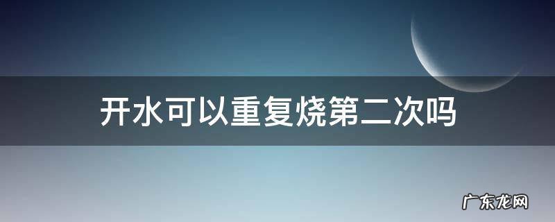 开水可以重复烧第二次吗 开水能再烧第二次吗