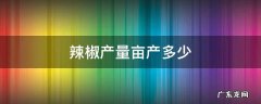 辣椒每亩产量多少 辣椒产量亩产多少
