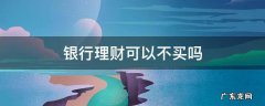 银行理财可以不买吗 银行理财不能买