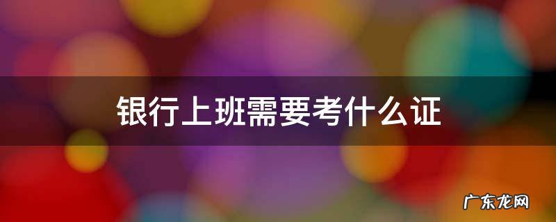 银行上班需要考什么证 想在银行上班需要考哪些证