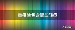 重疾险和轻症险有什么区别 重疾险包含哪些轻症