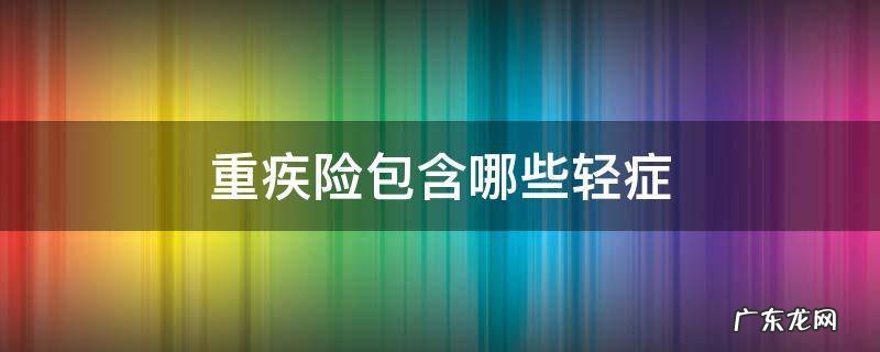 重疾险和轻症险有什么区别 重疾险包含哪些轻症