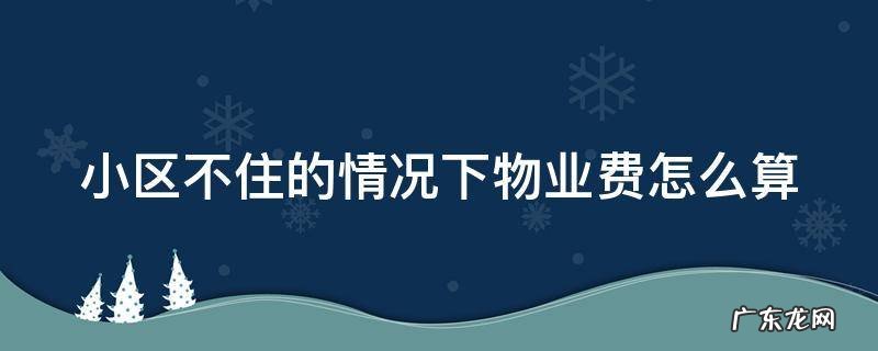 小区不住物业费用交吗 小区不住的情况下物业费怎么算