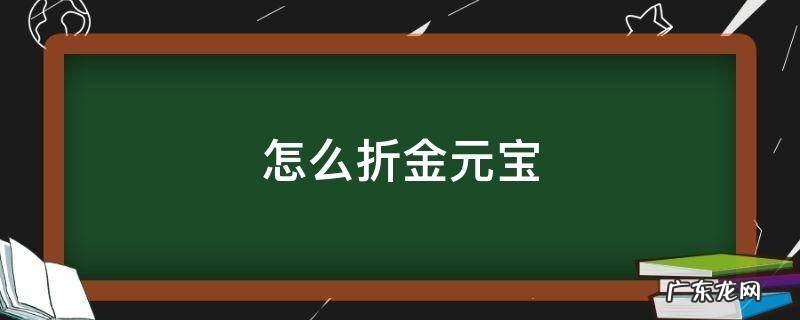 金银怎么折金元宝 怎么折金元宝