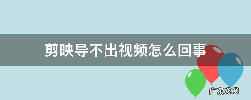 剪映导不出视频怎么回事 剪映导不出视频怎么办