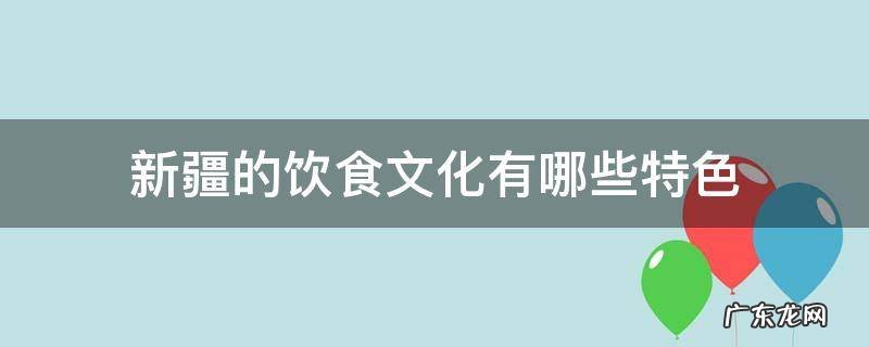 新疆的饮食文化有哪些特色 新疆人的饮食文化
