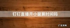 钉钉直播开小窗算时间吗 钉钉直播可以开小窗吗
