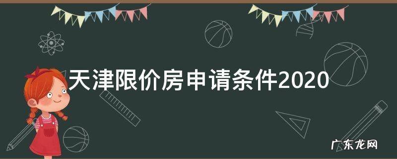 天津限价房申请条件2021 天津限价房申请条件2020