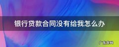 银行贷款合同没有给我怎么办 房屋贷款合同银行没有给我怎么办