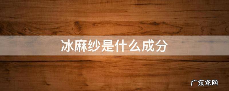 冰麻纱是什么成分 冰麻面料是什么成分