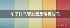 车子排气管发黑是烧机油吗 排气管发黑是不是烧机油