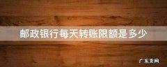 邮政银行卡每天转账限额多少 邮政银行每天转账限额是多少
