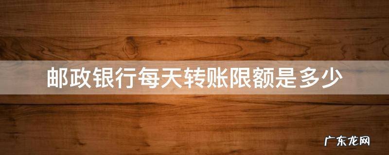 邮政银行卡每天转账限额多少 邮政银行每天转账限额是多少