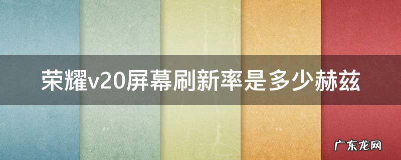荣耀v20hz刷新率 荣耀v20屏幕刷新率是多少赫兹