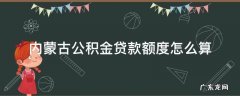 内蒙古公积金贷款额度怎么算 内蒙古住房公积金贷款额度是多少