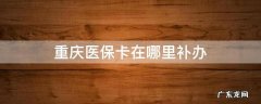 重庆医保卡在哪里补办 重庆医保卡在哪里补办?