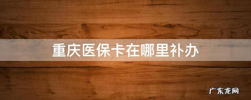 重庆医保卡在哪里补办 重庆医保卡在哪里补办?