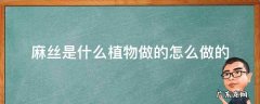 麻丝是什么植物做的怎么做的 植物真丝是什么做的