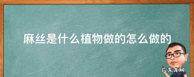 麻丝是什么植物做的怎么做的 植物真丝是什么做的